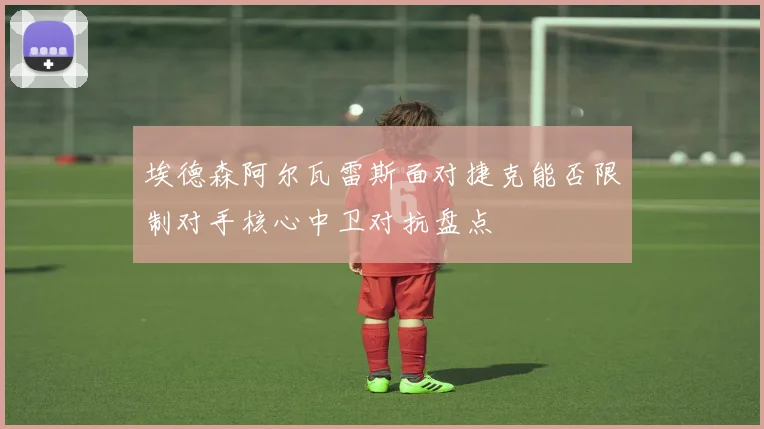 埃德森阿尔瓦雷斯面对捷克能否限制对手核心中卫对抗盘点