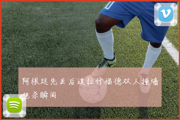 阿根廷先丢后追拉什福德双人撞墙绝杀瞬间