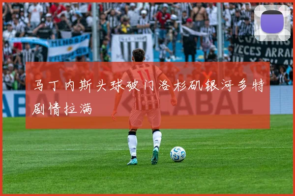 马丁内斯头球破门洛杉矶银河多特剧情拉满