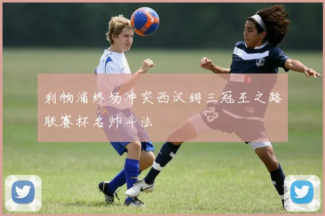 利物浦终场冲突西汉姆三冠王之路联赛杯名帅斗法