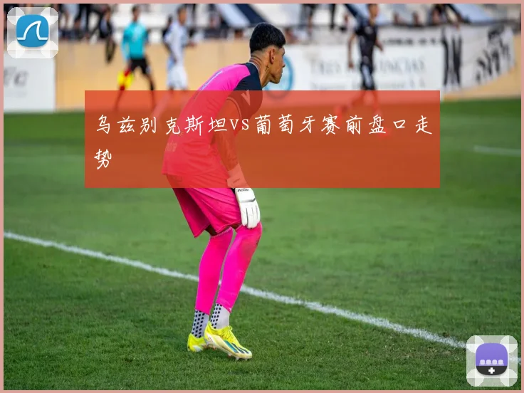 乌兹别克斯坦vs葡萄牙赛前盘口走势