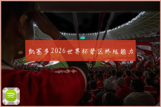凯塞多2026世界杯禁区终结能力