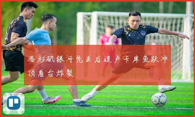 洛杉矶银河先丢后追卢卡库鱼跃冲顶看台炸裂