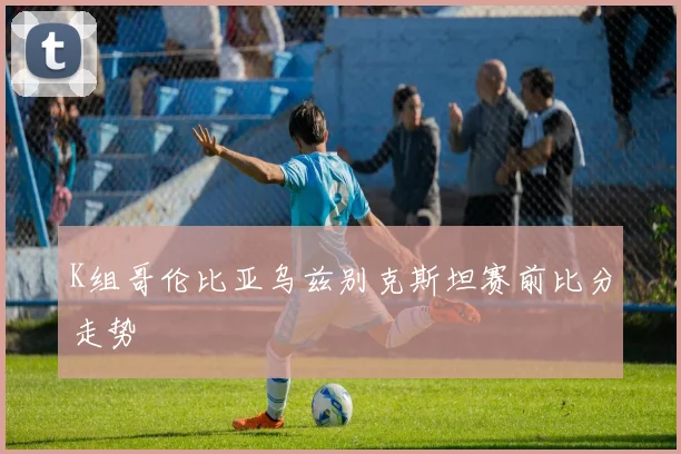 K组哥伦比亚乌兹别克斯坦赛前比分走势