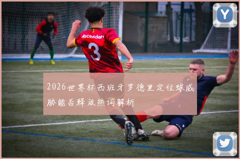 2026世界杯西班牙罗德里定位球威胁能否释放热词解析
