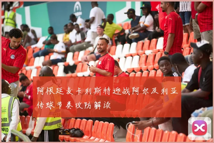 阿根廷麦卡利斯特迎战阿尔及利亚传球节奏攻防解读