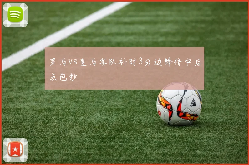 罗马vs皇马客队补时3分边锋传中后点包抄