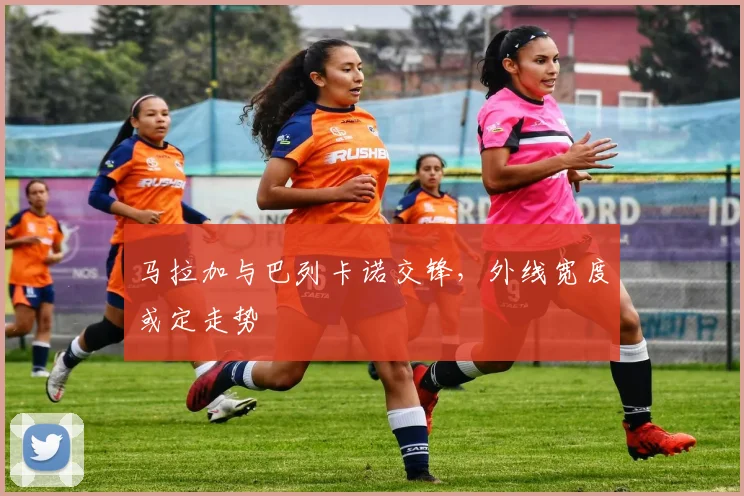 马拉加与巴列卡诺交锋,外线宽度或定走势