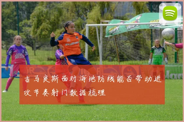 吉马良斯面对海地防线能否带动进攻节奏射门数据梳理