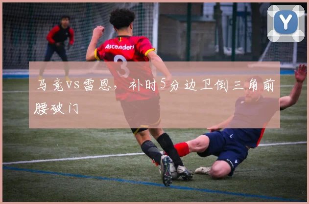 马竞vs雷恩，补时5分边卫倒三角前腰破门