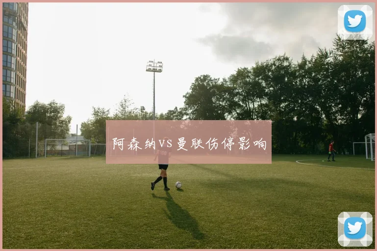 阿森纳vs曼联伤停影响