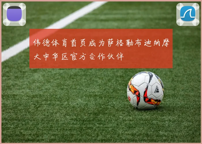 伟德体育首页成为萨格勒布迪纳摩大中华区官方合作伙伴