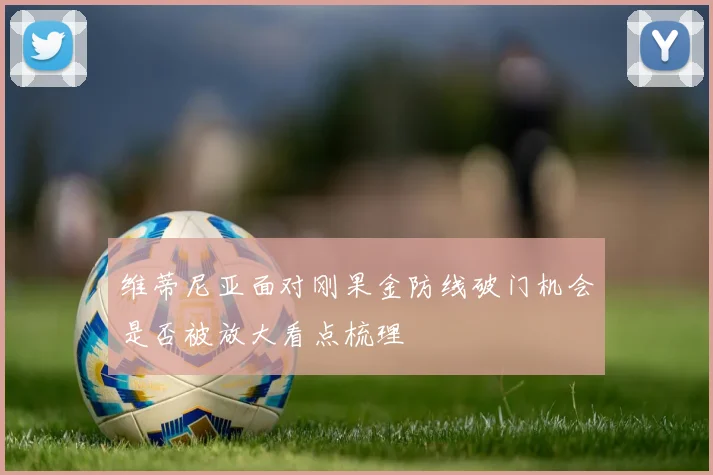 维蒂尼亚面对刚果金防线破门机会是否被放大看点梳理
