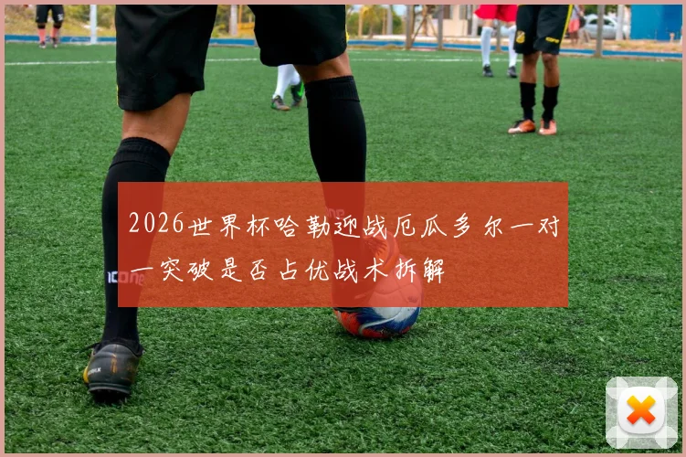 2026世界杯哈勒迎战厄瓜多尔一对一突破是否占优战术拆解