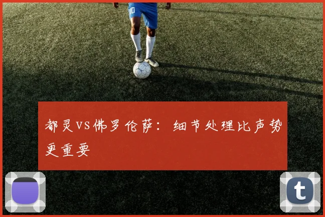 都灵vs佛罗伦萨：细节处理比声势更重要
