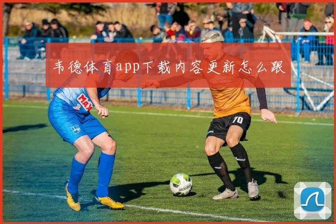 韦德体育app下载内容更新怎么跟