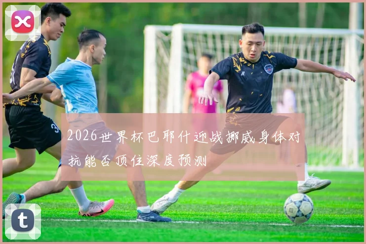 2026世界杯巴耶什迎战挪威身体对抗能否顶住深度预测