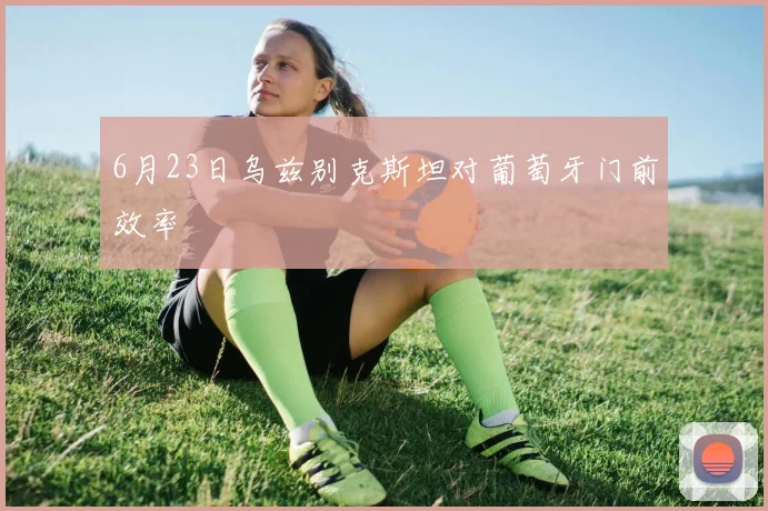 6月23日乌兹别克斯坦对葡萄牙门前效率