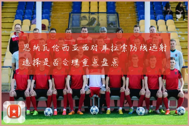 恩纳瓦伦西亚面对库拉索防线远射选择是否合理重点盘点