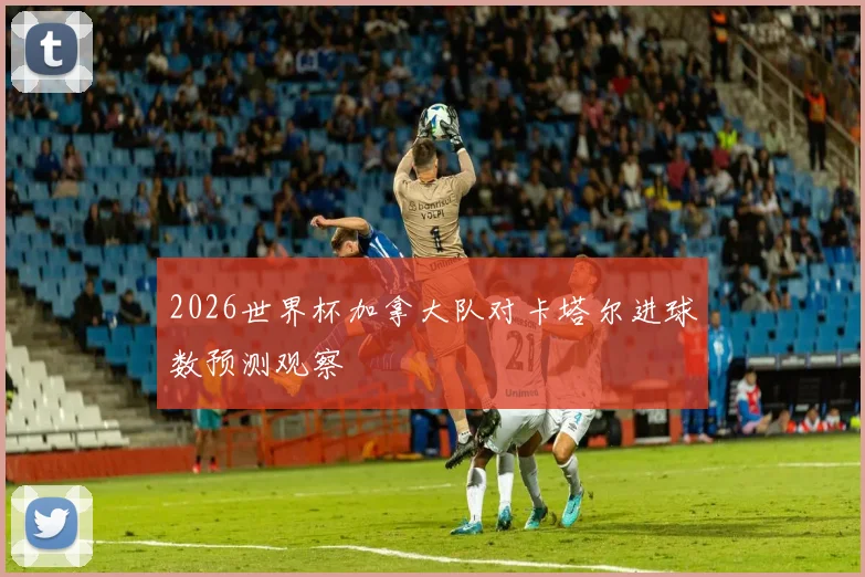 2026世界杯加拿大队对卡塔尔进球数预测观察