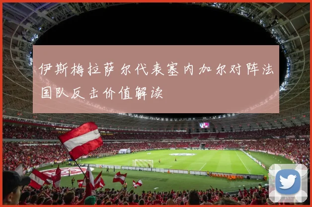 伊斯梅拉萨尔代表塞内加尔对阵法国队反击价值解读