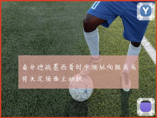 南非迎战墨西哥时中场纵向距离或将决定场面主动权