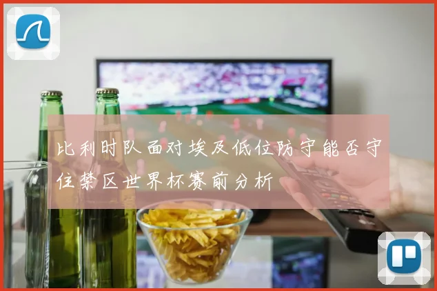 比利时队面对埃及低位防守能否守住禁区世界杯赛前分析