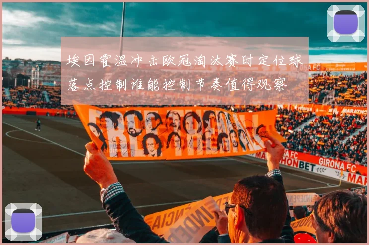 埃因霍温冲击欧冠淘汰赛时定位球落点控制谁能控制节奏值得观察