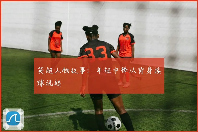 英超人物故事：年轻中锋从背身接球说起
