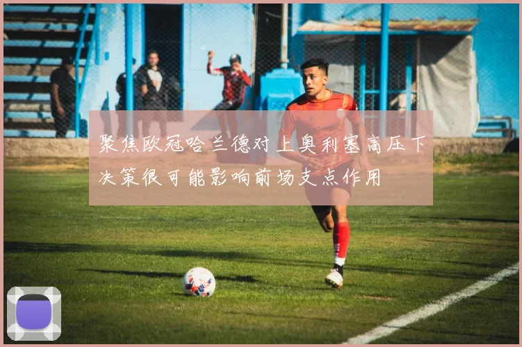 聚焦欧冠哈兰德对上奥利塞高压下决策很可能影响前场支点作用
