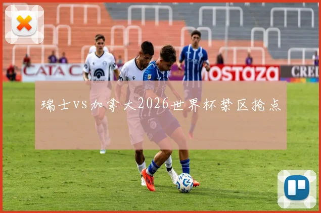 瑞士vs加拿大2026世界杯禁区抢点