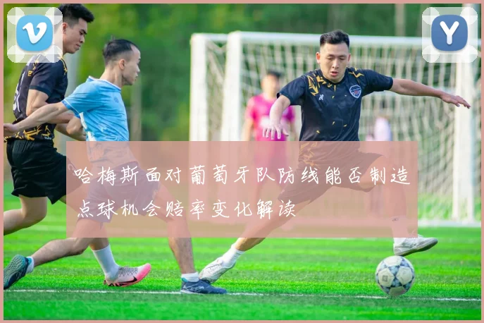 哈梅斯面对葡萄牙队防线能否制造点球机会赔率变化解读