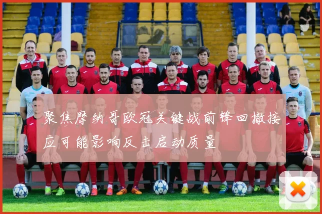 聚焦摩纳哥欧冠关键战前锋回撤接应可能影响反击启动质量