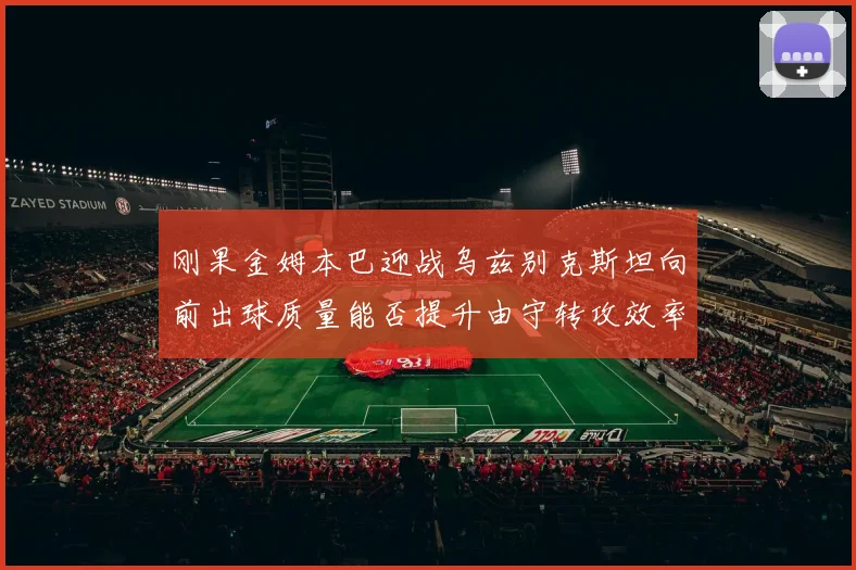 刚果金姆本巴迎战乌兹别克斯坦向前出球质量能否提升由守转攻效率