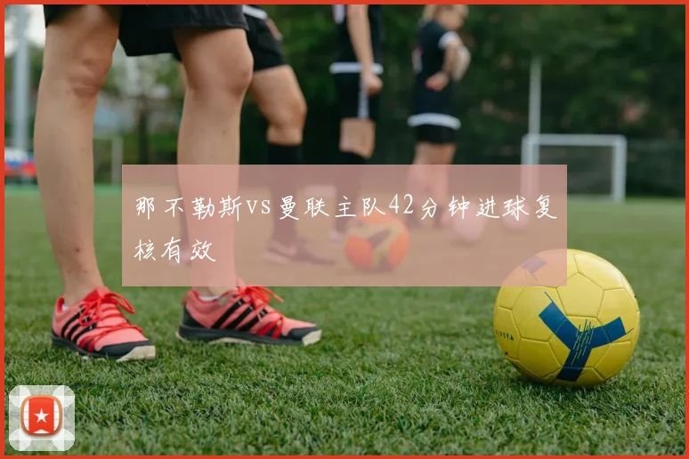 那不勒斯vs曼联主队42分钟进球复核有效
