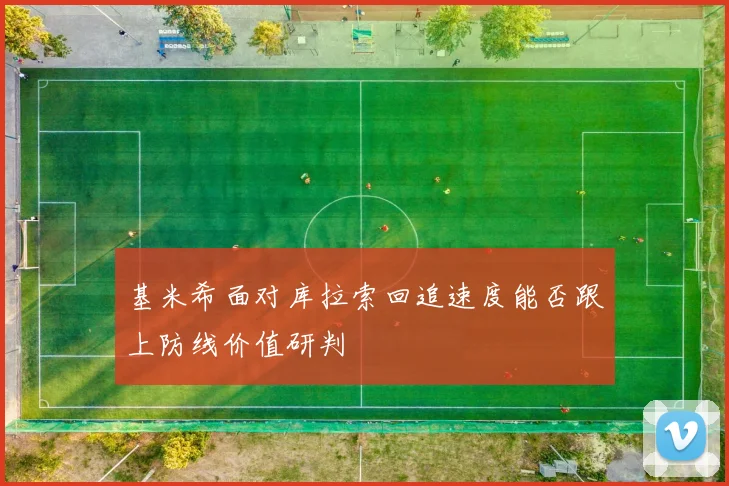 基米希面对库拉索回追速度能否跟上防线价值研判
