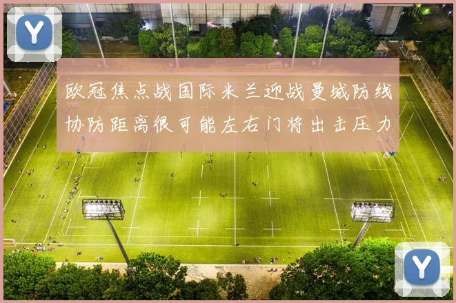 欧冠焦点战国际米兰迎战曼城防线协防距离很可能左右门将出击压力