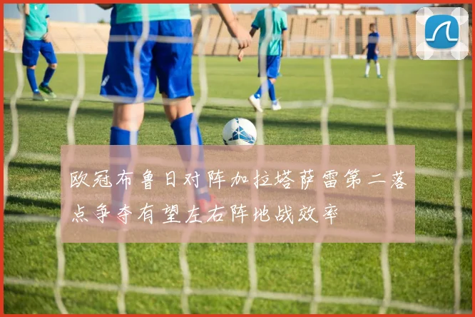 欧冠布鲁日对阵加拉塔萨雷第二落点争夺有望左右阵地战效率